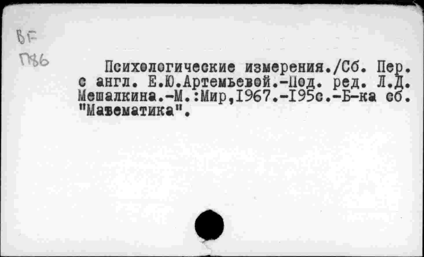 ﻿и
Психологические измерения./Сб. Пер. с англ. Е.Ю.Артемьевой.-Под. ред. Л.Д. Мешалкина.-М.:Мир,1967.-195с.-Б-ка сб. "МаБвматика".